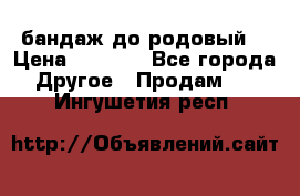 бандаж до родовый  › Цена ­ 1 000 - Все города Другое » Продам   . Ингушетия респ.